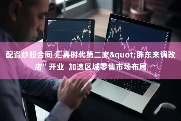 配资炒股合同 汇嘉时代第二家"胖东来调改店”开业  加速区域零售市场布局
