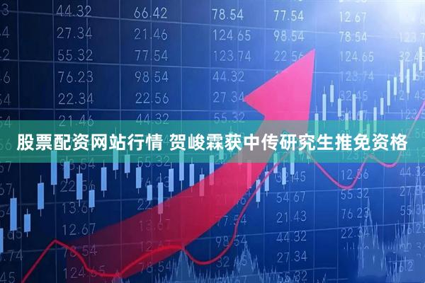 股票配资网站行情 贺峻霖获中传研究生推免资格