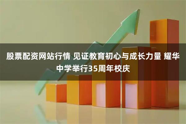股票配资网站行情 见证教育初心与成长力量 耀华中学举行35周年校庆