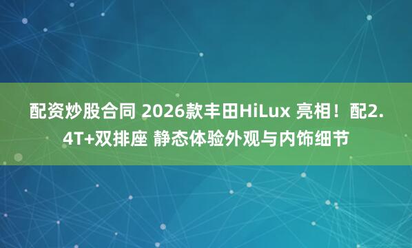 配资炒股合同 2026款丰田HiLux 亮相！配2.4T+双排座 静态体验外观与内饰细节