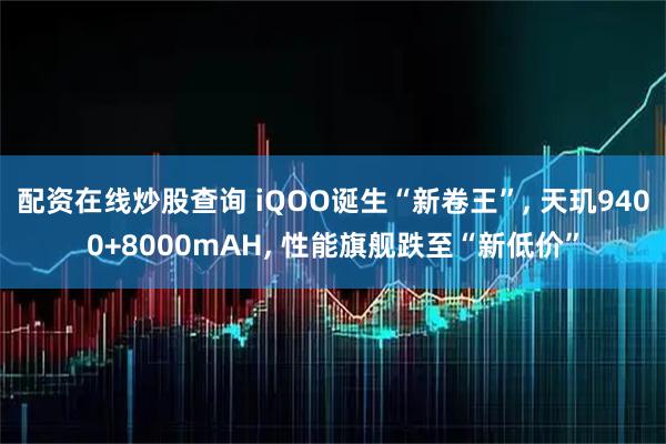 配资在线炒股查询 iQOO诞生“新卷王”, 天玑9400+8000mAH, 性能旗舰跌至“新低价”