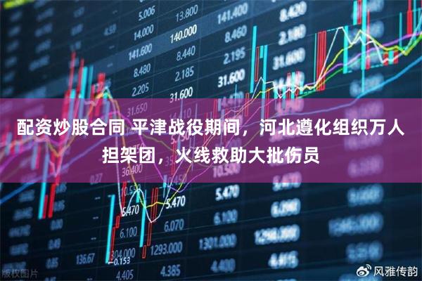 配资炒股合同 平津战役期间，河北遵化组织万人担架团，火线救助大批伤员