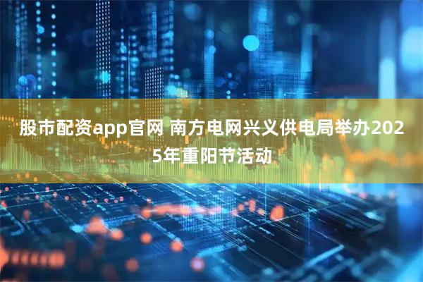 股市配资app官网 南方电网兴义供电局举办2025年重阳节活动