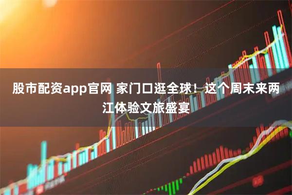 股市配资app官网 家门口逛全球！这个周末来两江体验文旅盛宴