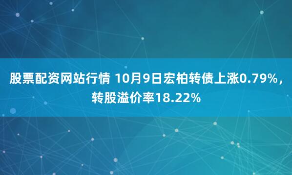 股票配资网站行情 10月9日宏柏转债上涨0.79%，转股溢价率18.22%
