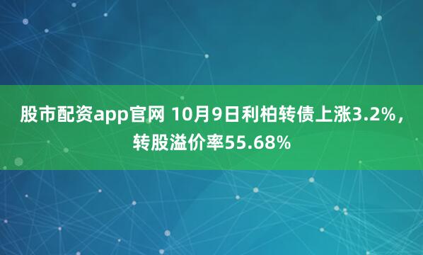 股市配资app官网 10月9日利柏转债上涨3.2%，转股溢价率55.68%