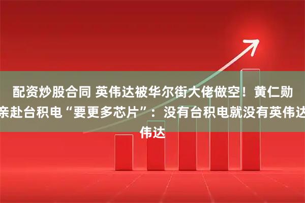 配资炒股合同 英伟达被华尔街大佬做空！黄仁勋亲赴台积电“要更多芯片”：没有台积电就没有英伟达