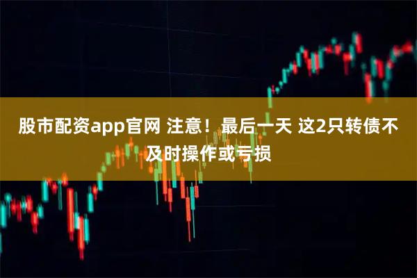 股市配资app官网 注意！最后一天 这2只转债不及时操作或亏损