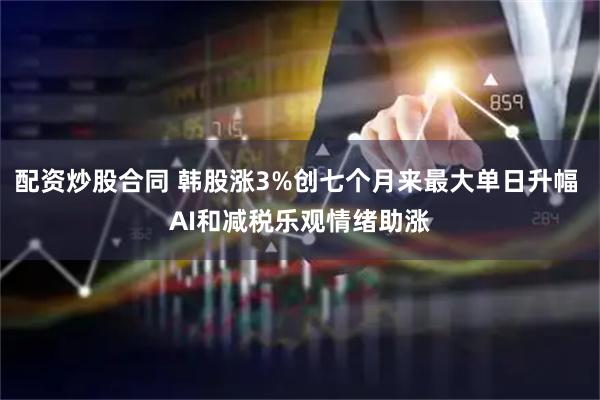 配资炒股合同 韩股涨3%创七个月来最大单日升幅 AI和减税乐观情绪助涨