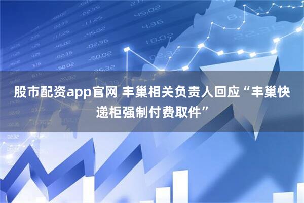 股市配资app官网 丰巢相关负责人回应“丰巢快递柜强制付费取件”