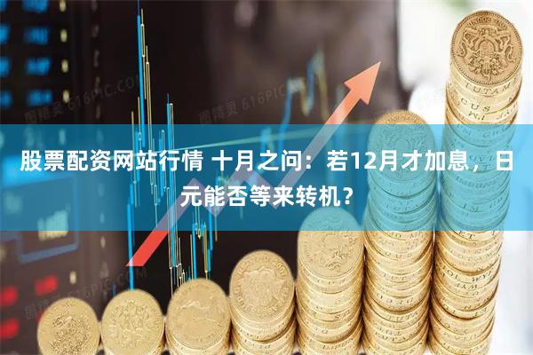 股票配资网站行情 十月之问：若12月才加息，日元能否等来转机？