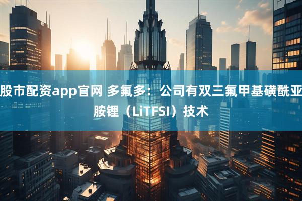 股市配资app官网 多氟多：公司有双三氟甲基磺酰亚胺锂（LiTFSI）技术