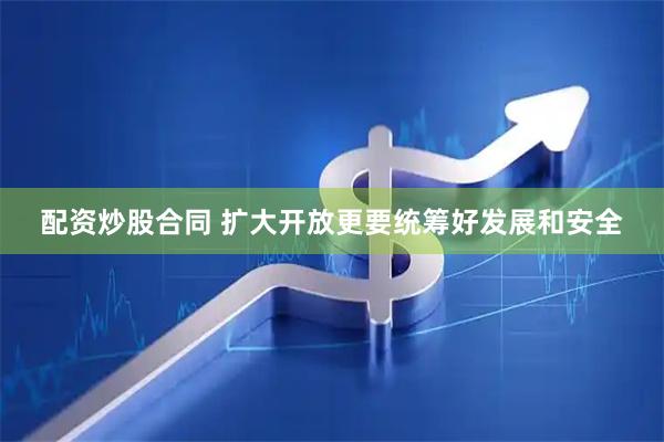 配资炒股合同 扩大开放更要统筹好发展和安全