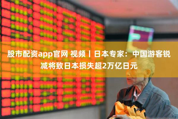 股市配资app官网 视频丨日本专家：中国游客锐减将致日本损失超2万亿日元
