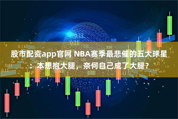 股市配资app官网 NBA赛季最悲催的五大球星：本想抱大腿，奈何自己成了大腿？
