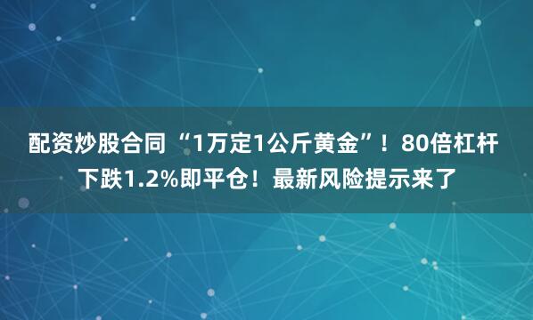 配资炒股合同 “1万定1公斤黄金”！80倍杠杆 下跌1.2%即平仓！最新风险提示来了