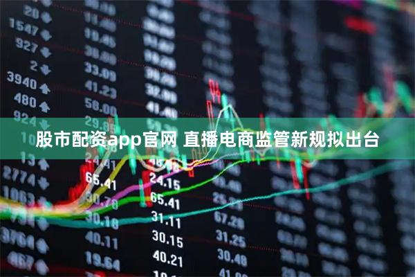 股市配资app官网 直播电商监管新规拟出台