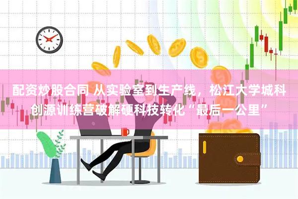 配资炒股合同 从实验室到生产线，松江大学城科创源训练营破解硬科技转化“最后一公里”