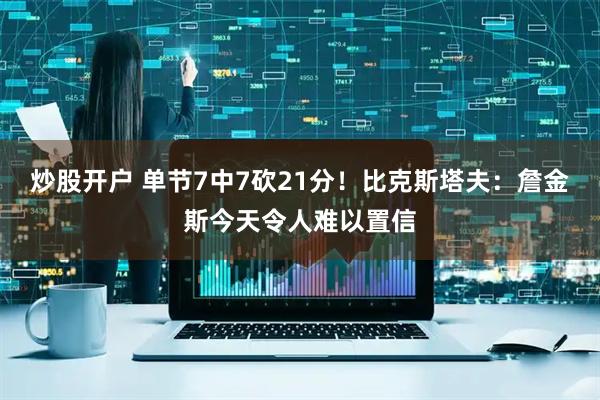 炒股开户 单节7中7砍21分！比克斯塔夫：詹金斯今天令人难以置信