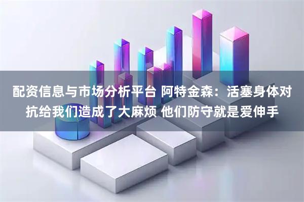 配资信息与市场分析平台 阿特金森：活塞身体对抗给我们造成了大麻烦 他们防守就是爱伸手