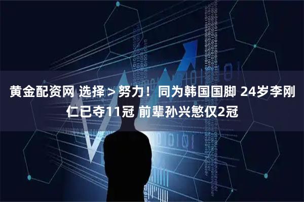 黄金配资网 选择＞努力！同为韩国国脚 24岁李刚仁已夺11冠 前辈孙兴慜仅2冠