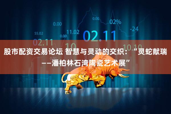 股市配资交易论坛 智慧与灵动的交织：“灵蛇献瑞——潘柏林石湾陶瓷艺术展”