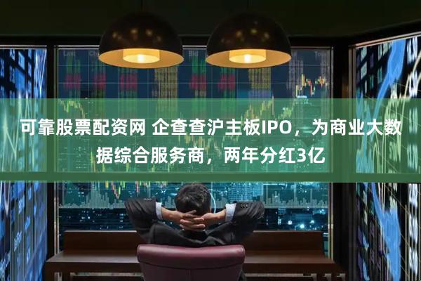 可靠股票配资网 企查查沪主板IPO，为商业大数据综合服务商，两年分红3亿