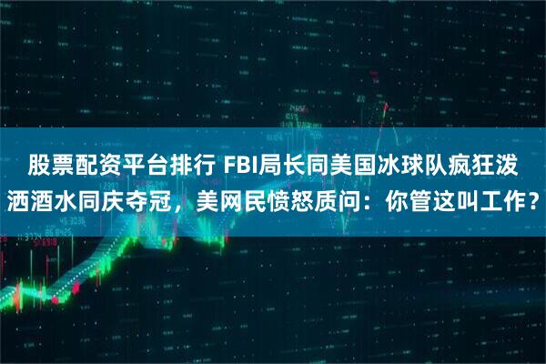股票配资平台排行 FBI局长同美国冰球队疯狂泼洒酒水同庆夺冠，美网民愤怒质问：你管这叫工作？