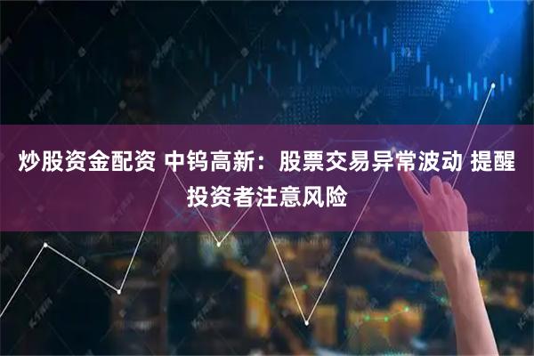 炒股资金配资 中钨高新：股票交易异常波动 提醒投资者注意风险