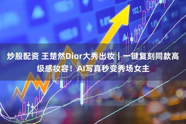 炒股配资 王楚然Dior大秀出妆｜一键复刻同款高级感妆容！AI写真秒变秀场女主