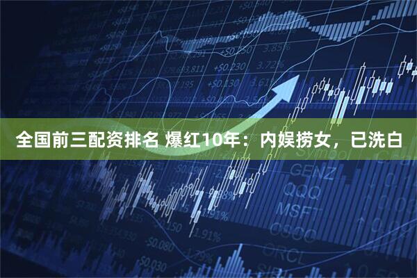 全国前三配资排名 爆红10年：内娱捞女，已洗白