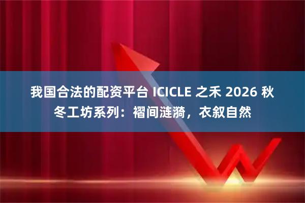 我国合法的配资平台 ICICLE 之禾 2026 秋冬工坊系列：褶间涟漪，衣叙自然
