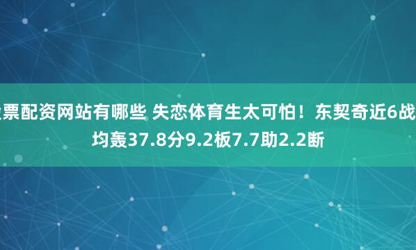 股票配资网站有哪些 失恋体育生太可怕！东契奇近6战场均轰37.8分9.2板7.7助2.2断