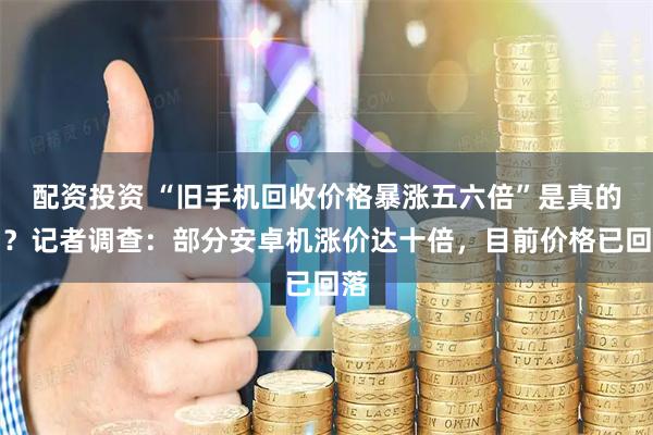 配资投资 “旧手机回收价格暴涨五六倍”是真的吗？记者调查：部分安卓机涨价达十倍，目前价格已回落
