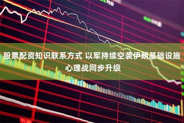 股票配资知识联系方式 以军持续空袭伊朗基础设施 心理战同步升级