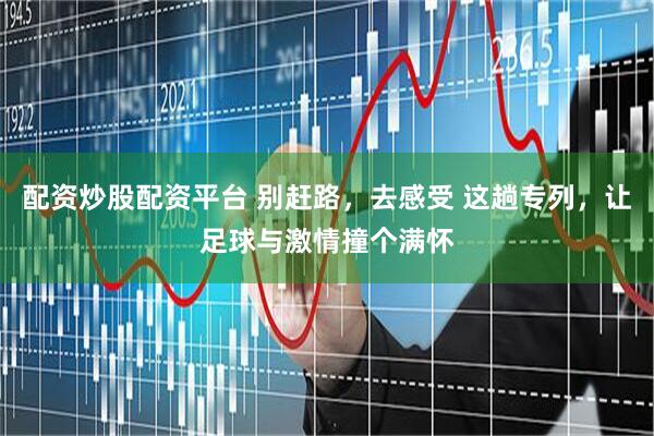 配资炒股配资平台 别赶路，去感受 这趟专列，让足球与激情撞个满怀