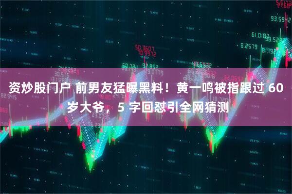 资炒股门户 前男友猛曝黑料！黄一鸣被指跟过 60 岁大爷，5 字回怼引全网猜测
