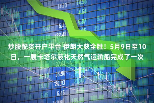 炒股配资开户平台 伊朗大获全胜！5月9日至10日，一艘卡塔尔液化天然气运输船完成了一次