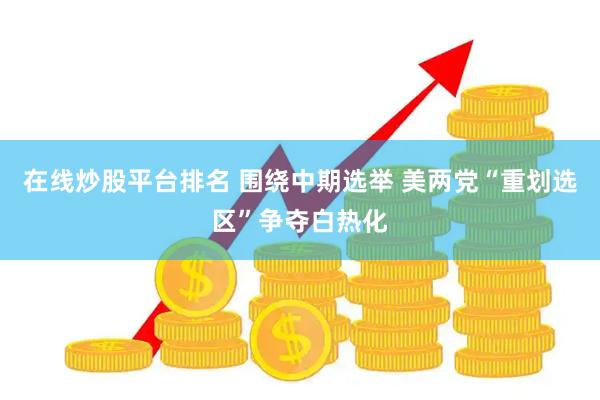 在线炒股平台排名 围绕中期选举 美两党“重划选区”争夺白热化