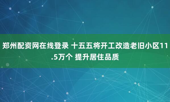 郑州配资网在线登录 十五五将开工改造老旧小区11.5万个 提升居住品质