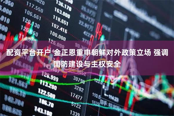 配资平台开户 金正恩重申朝鲜对外政策立场 强调国防建设与主权安全