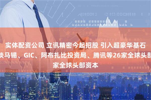 实体配资公司 立讯精密今起招股 引入超豪华基石阵容淡马锡、GIC、阿布扎比投资局、腾讯等26家全球头部资本