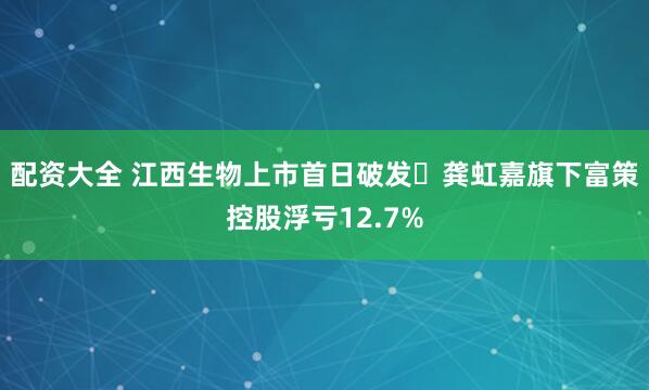 配资大全 江西生物上市首日破发 龚虹嘉旗下富策控股浮亏12.7%