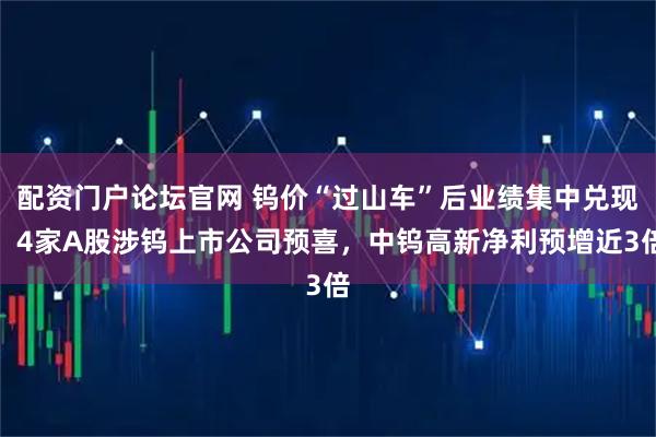 配资门户论坛官网 钨价“过山车”后业绩集中兑现：4家A股涉钨上市公司预喜，中钨高新净利预增近3倍