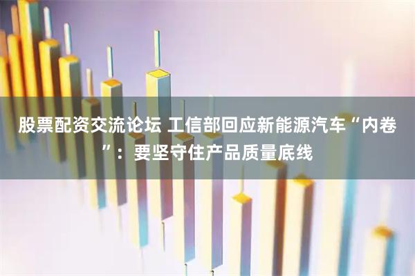 股票配资交流论坛 工信部回应新能源汽车“内卷”：要坚守住产品质量底线